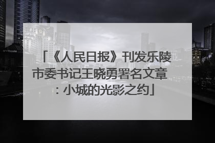 《人民日报》刊发乐陵市委书记王晓勇署名文章：小城的光影之约