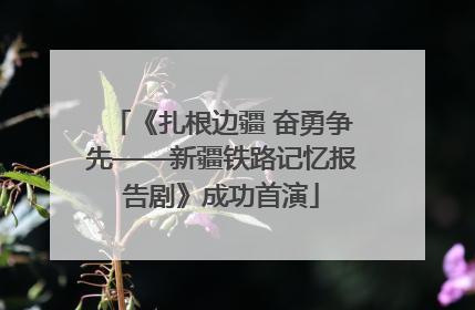 《扎根边疆 奋勇争先——新疆铁路记忆报告剧》成功首演