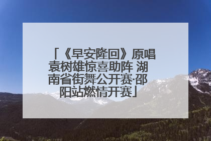《早安隆回》原唱袁树雄惊喜助阵 湖南省街舞公开赛·邵阳站燃情开赛