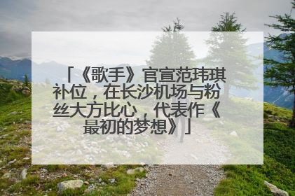 《歌手》官宣范玮琪补位，在长沙机场与粉丝大方比心，代表作《最初的梦想》