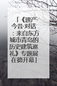 《遗产·今昔·对话：来自东方城市青岛的历史建筑巡礼》专题展在德开幕