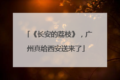 《长安的荔枝》，广州真给西安送来了