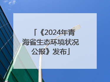 《2024年青海省生态环境状况公报》发布