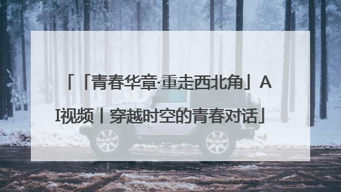 「青春华章·重走西北角」AI视频丨穿越时空的青春对话
