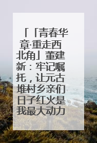 「青春华章·重走西北角」董建新：牢记嘱托，让元古堆村乡亲们日子红火是我最大动力！