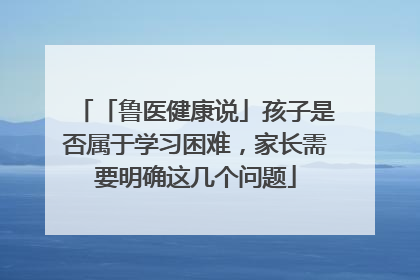 「鲁医健康说」孩子是否属于学习困难，家长需要明确这几个问题