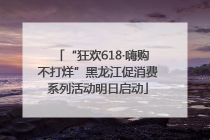 “狂欢618·嗨购不打烊”黑龙江促消费系列活动明日启动