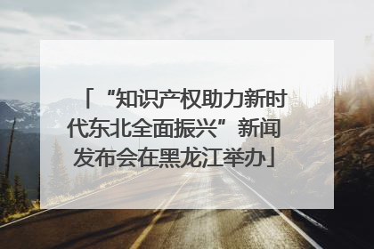 “知识产权助力新时代东北全面振兴”新闻发布会在黑龙江举办