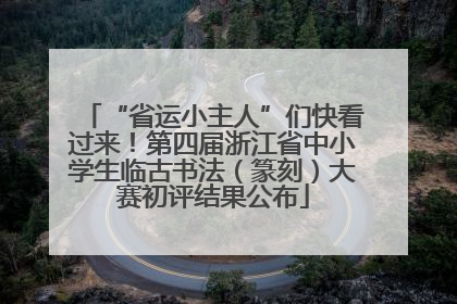“省运小主人”们快看过来！第四届浙江省中小学生临古书法（篆刻）大赛初评结果公布