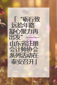 “砺行致远拾年路 凝心聚力再出发”——山东省注册会计师协会系列活动在泰安召开