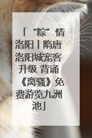 “粽”情洛阳丨隋唐洛阳城宠客升级 背诵《离骚》免费游览九洲池