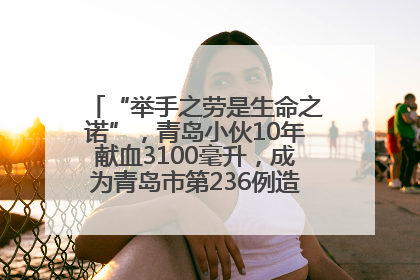 “举手之劳是生命之诺”，青岛小伙10年献血3100毫升，成为青岛市第236例造血干细胞捐献者