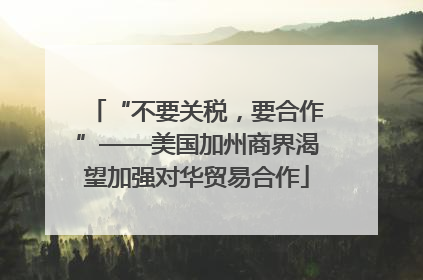 “不要关税，要合作”——美国加州商界渴望加强对华贸易合作