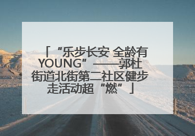 “乐步长安 全龄有YOUNG”——郭杜街道北街第二社区健步走活动超“燃”