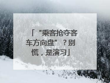 “乘客抢夺客车方向盘”？别慌，是演习