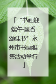 “书画迎端午·墨香颂佳节”永州市书画雅集活动举行
