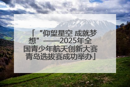 “仰望星空 成就梦想”——2025年全国青少年航天创新大赛青岛选拔赛成功举办