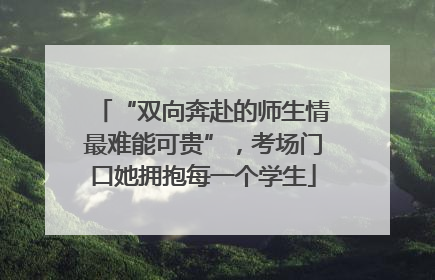 “双向奔赴的师生情最难能可贵”，考场门口她拥抱每一个学生