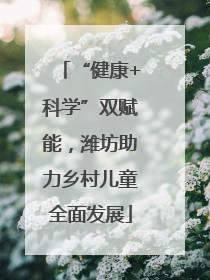 “健康+科学”双赋能，潍坊助力乡村儿童全面发展