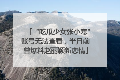“吃瓜少女张小寒”账号无法查看，半月前曾爆料赵丽颖新恋情