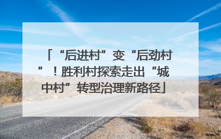 “后进村”变“后劲村”！胜利村探索走出“城中村”转型治理新路径