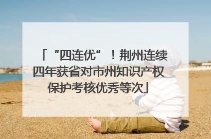 “四连优”！荆州连续四年获省对市州知识产权保护考核优秀等次