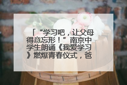 “学习吧，让父母得意忘形！”南京中学生朗诵《我爱学习》燃爆青春仪式，爸妈看了都笑了