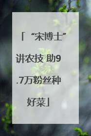 “宋博士”讲农技 助9.7万粉丝种好菜