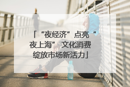 “夜经济”点亮“夜上海” 文化消费绽放市场新活力
