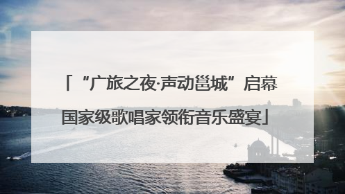 “广旅之夜·声动邕城”启幕 国家级歌唱家领衔音乐盛宴