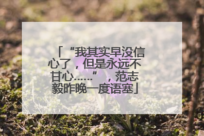“我其实早没信心了，但是永远不甘心……”，范志毅昨晚一度语塞