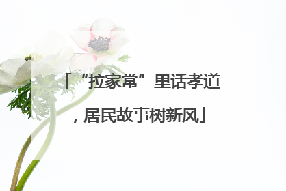 “拉家常”里话孝道，居民故事树新风
