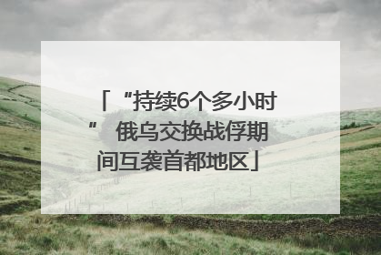 “持续6个多小时” 俄乌交换战俘期间互袭首都地区