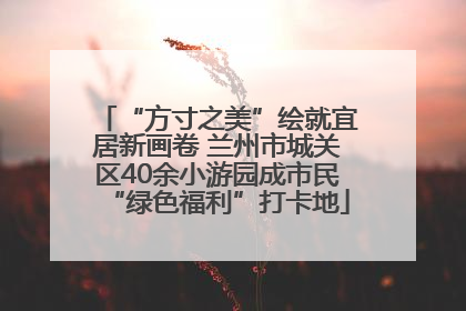 “方寸之美”绘就宜居新画卷 兰州市城关区40余小游园成市民“绿色福利”打卡地