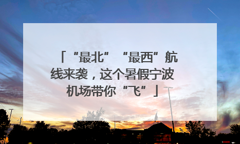 “最北”“最西”航线来袭，这个暑假宁波机场带你“飞”
