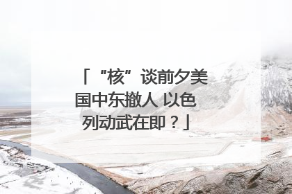 “核”谈前夕美国中东撤人 以色列动武在即？