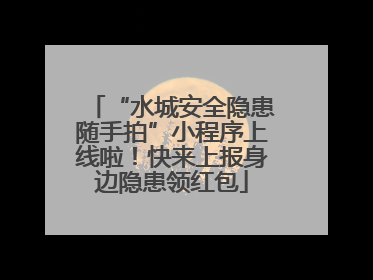 “水城安全隐患随手拍”小程序上线啦！快来上报身边隐患领红包