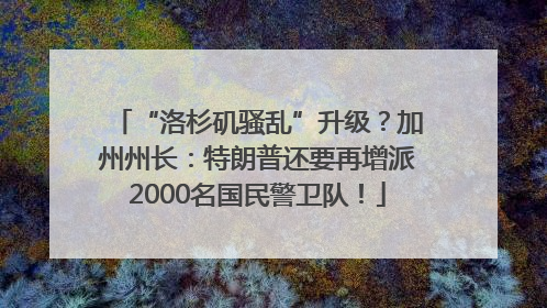 “洛杉矶骚乱”升级？加州州长：特朗普还要再增派2000名国民警卫队！