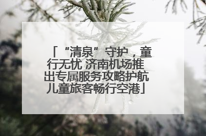 “清泉”守护，童行无忧 济南机场推出专属服务攻略护航儿童旅客畅行空港