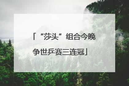 “莎头”组合今晚争世乒赛三连冠
