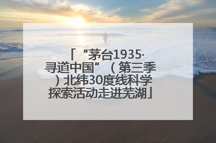 “茅台1935·寻道中国”（第三季）北纬30度线科学探索活动走进芜湖