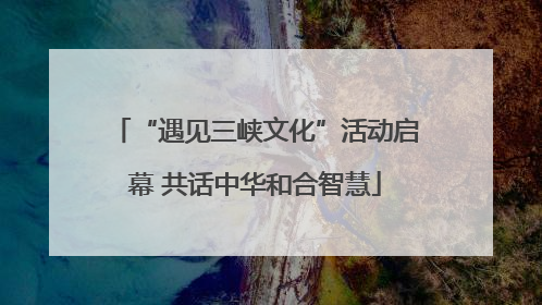 “遇见三峡文化”活动启幕 共话中华和合智慧