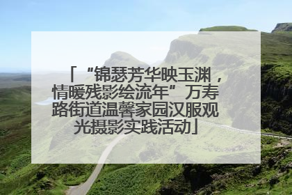 “锦瑟芳华映玉渊，情暖残影绘流年”万寿路街道温馨家园汉服观光摄影实践活动