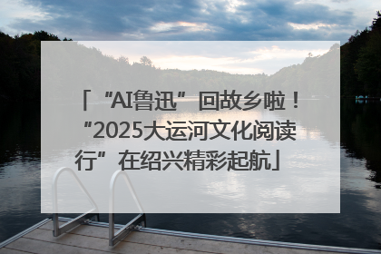 “AI鲁迅”回故乡啦！“2025大运河文化阅读行”在绍兴精彩起航