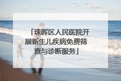 珠晖区人民医院开展新生儿疾病免费筛查与诊断服务