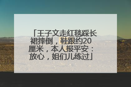 王子文走红毯踩长裙摔倒，鞋跟约20厘米，本人报平安：放心，姐们儿练过