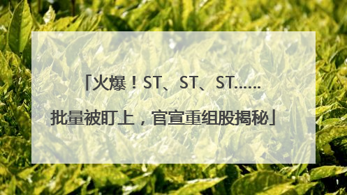 火爆！ST、ST、ST……批量被盯上，官宣重组股揭秘