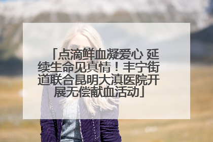 点滴鲜血凝爱心 延续生命见真情！丰宁街道联合昆明大滇医院开展无偿献血活动