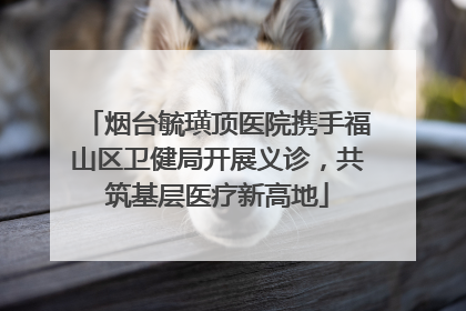 烟台毓璜顶医院携手福山区卫健局开展义诊，共筑基层医疗新高地