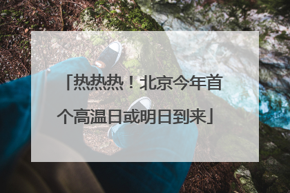 热热热！北京今年首个高温日或明日到来